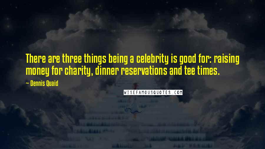 Dennis Quaid quotes: There are three things being a celebrity is good for: raising money for charity, dinner reservations and tee times.