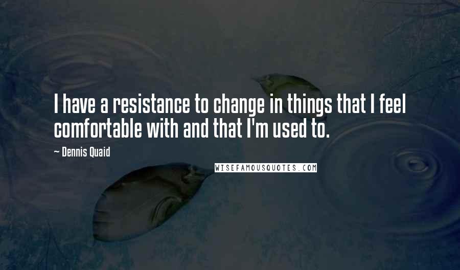 Dennis Quaid quotes: I have a resistance to change in things that I feel comfortable with and that I'm used to.