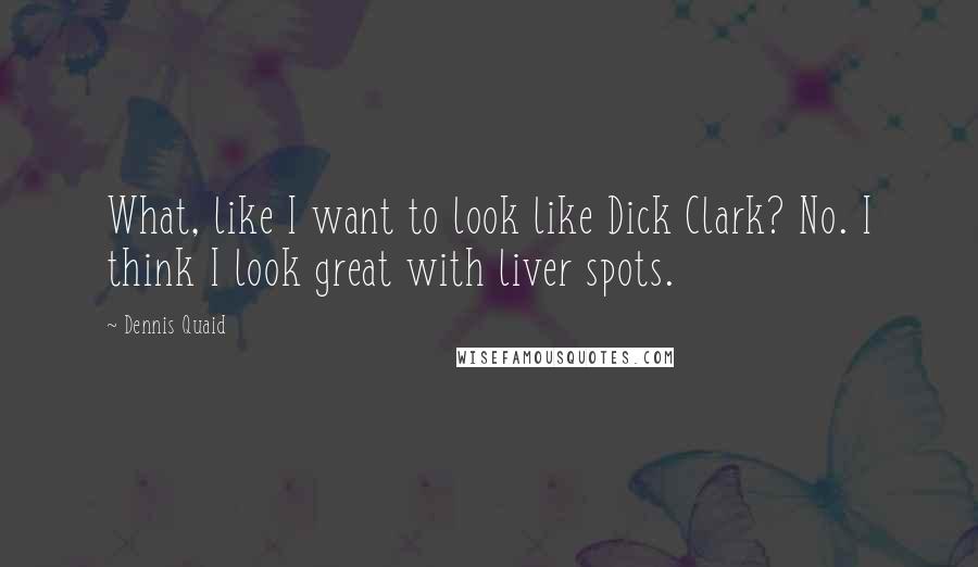 Dennis Quaid quotes: What, like I want to look like Dick Clark? No. I think I look great with liver spots.