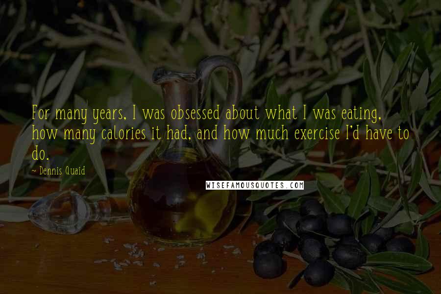 Dennis Quaid quotes: For many years, I was obsessed about what I was eating, how many calories it had, and how much exercise I'd have to do.