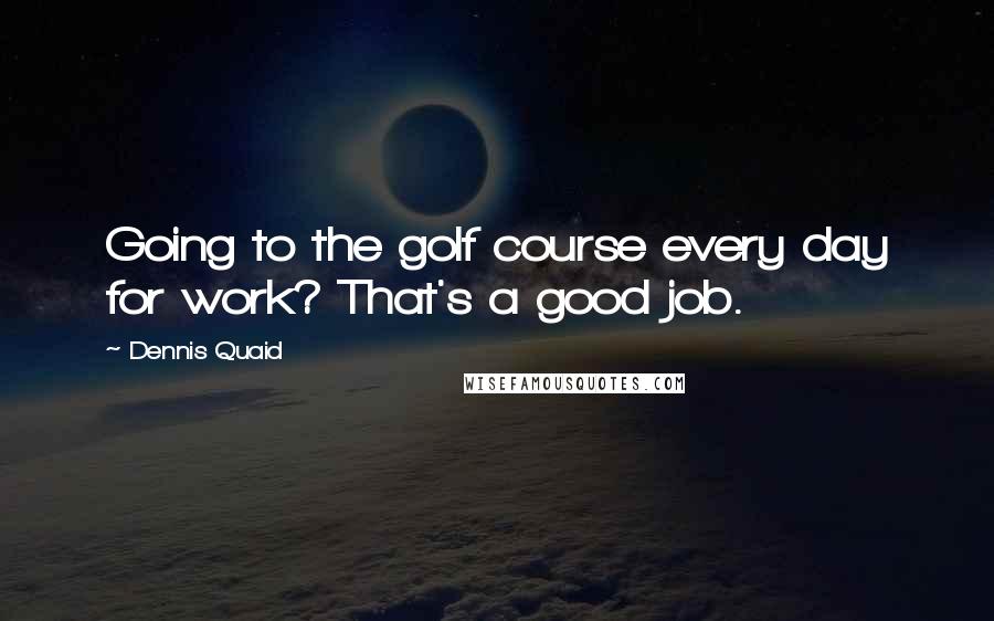 Dennis Quaid quotes: Going to the golf course every day for work? That's a good job.