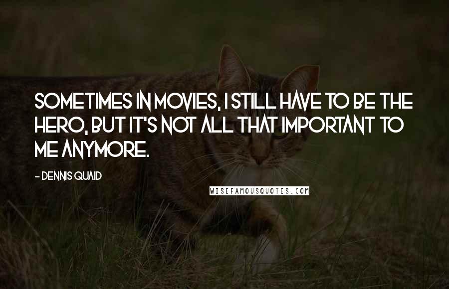 Dennis Quaid quotes: Sometimes in movies, I still have to be the hero, but it's not all that important to me anymore.