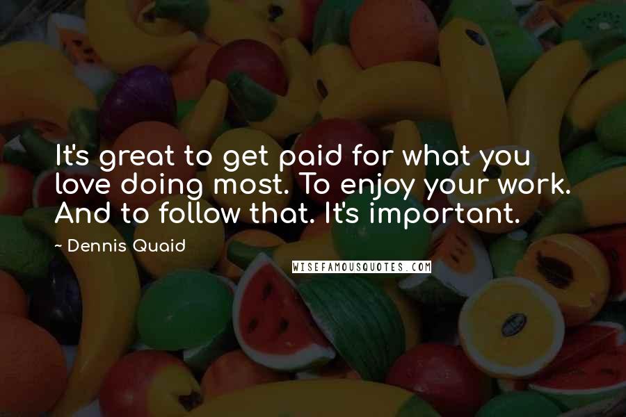 Dennis Quaid quotes: It's great to get paid for what you love doing most. To enjoy your work. And to follow that. It's important.