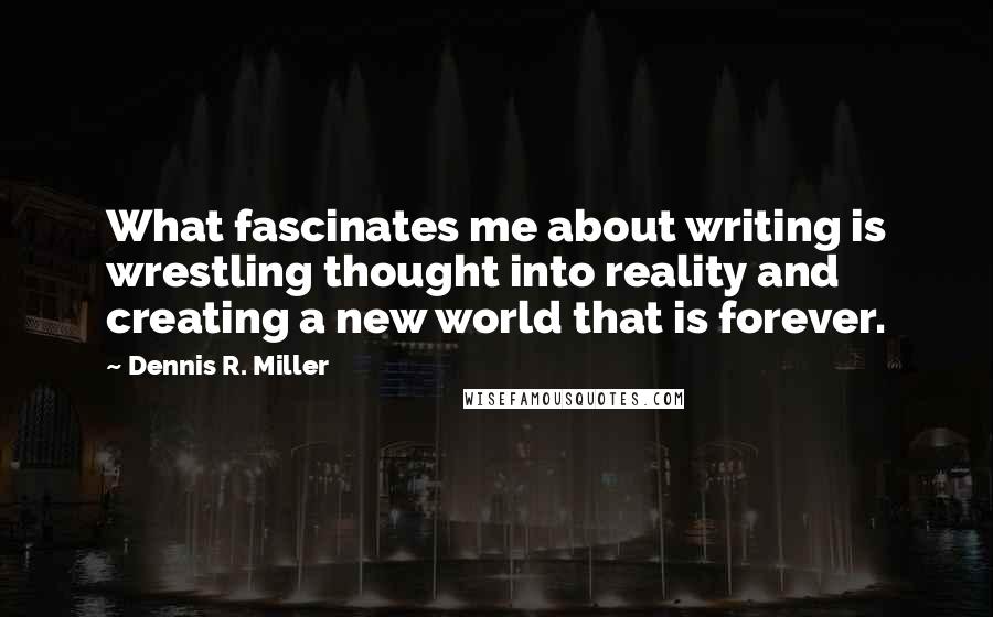 Dennis R. Miller quotes: What fascinates me about writing is wrestling thought into reality and creating a new world that is forever.