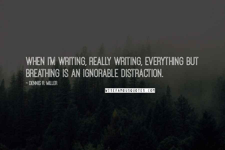 Dennis R. Miller quotes: When I'm writing, really writing, everything but breathing is an ignorable distraction.