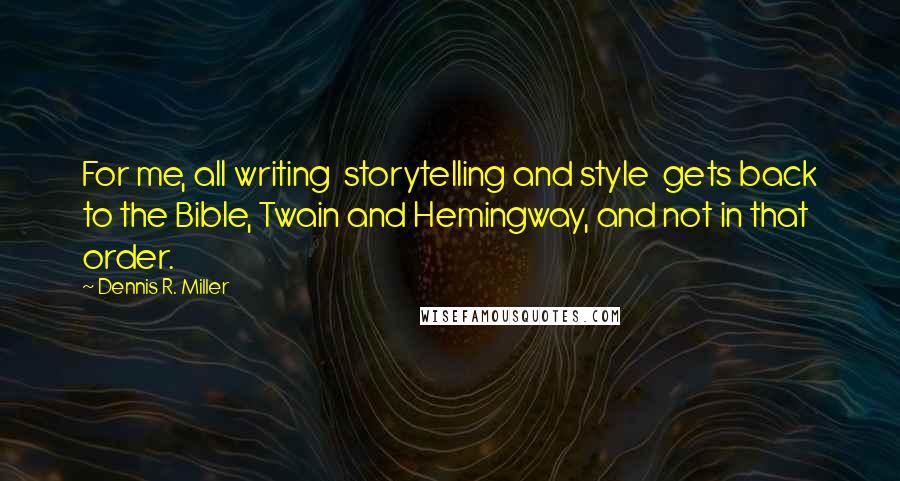 Dennis R. Miller quotes: For me, all writing storytelling and style gets back to the Bible, Twain and Hemingway, and not in that order.