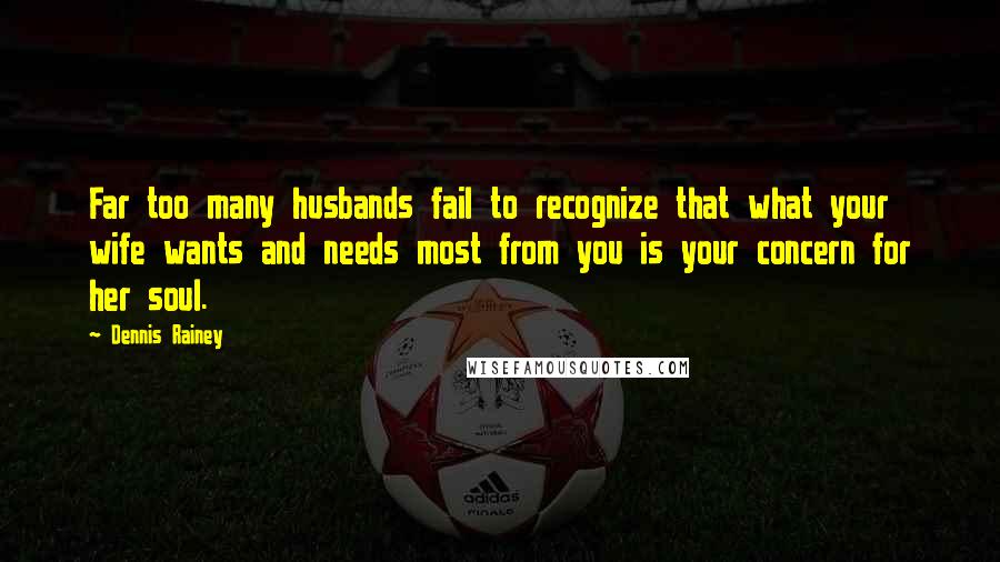 Dennis Rainey quotes: Far too many husbands fail to recognize that what your wife wants and needs most from you is your concern for her soul.