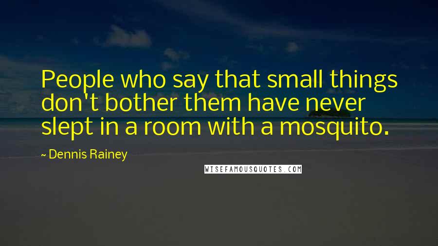 Dennis Rainey quotes: People who say that small things don't bother them have never slept in a room with a mosquito.
