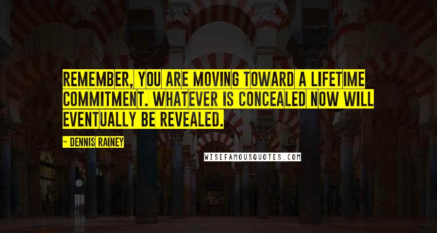 Dennis Rainey quotes: Remember, you are moving toward a lifetime commitment. Whatever is concealed now will eventually be revealed.