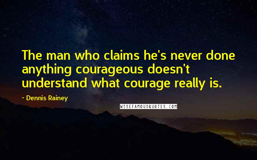 Dennis Rainey quotes: The man who claims he's never done anything courageous doesn't understand what courage really is.