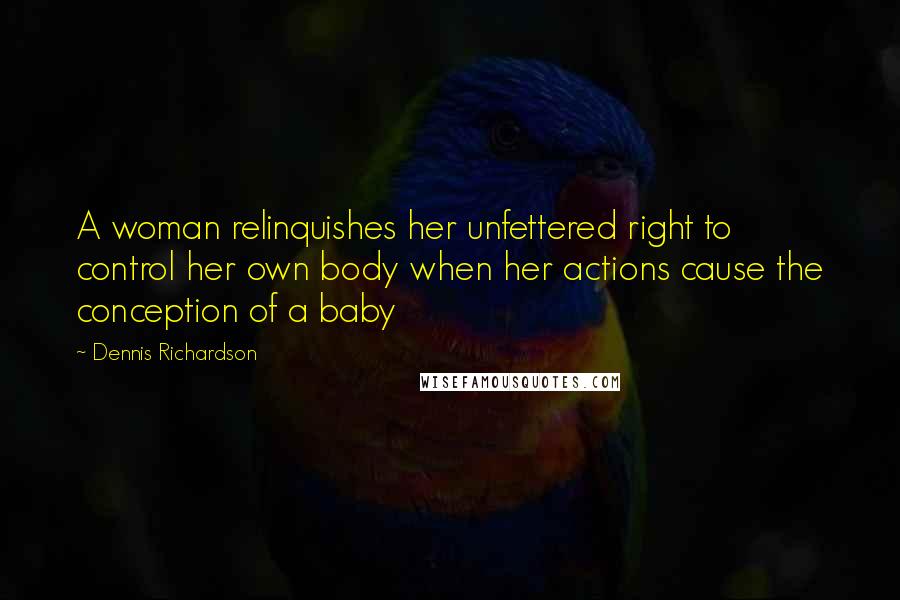 Dennis Richardson quotes: A woman relinquishes her unfettered right to control her own body when her actions cause the conception of a baby
