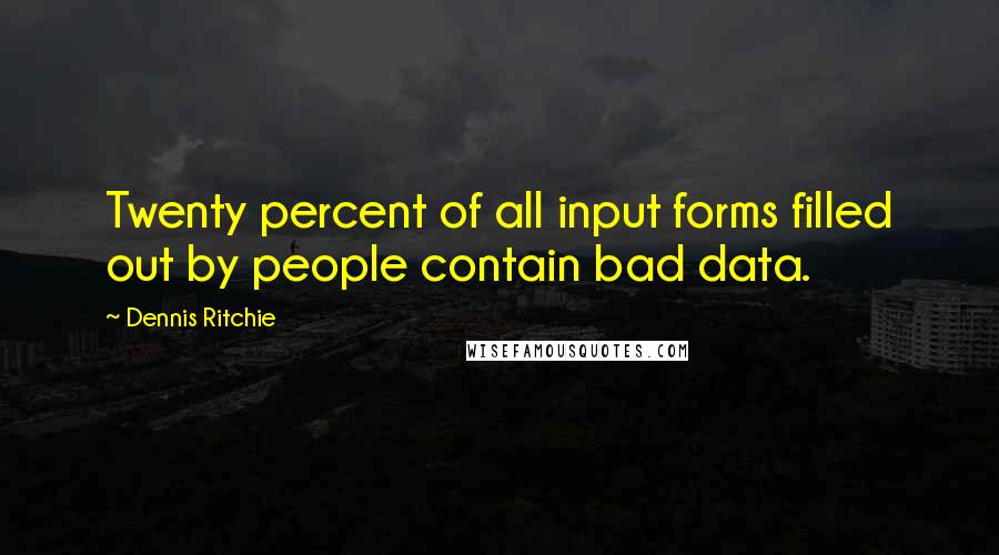 Dennis Ritchie quotes: Twenty percent of all input forms filled out by people contain bad data. Dennis Ritchie quotes: Twenty percent of all input forms filled out by people contain bad data.