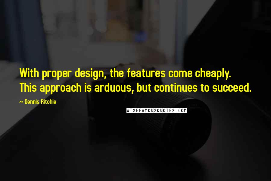 Dennis Ritchie quotes: With proper design, the features come cheaply. This approach is arduous, but continues to succeed.