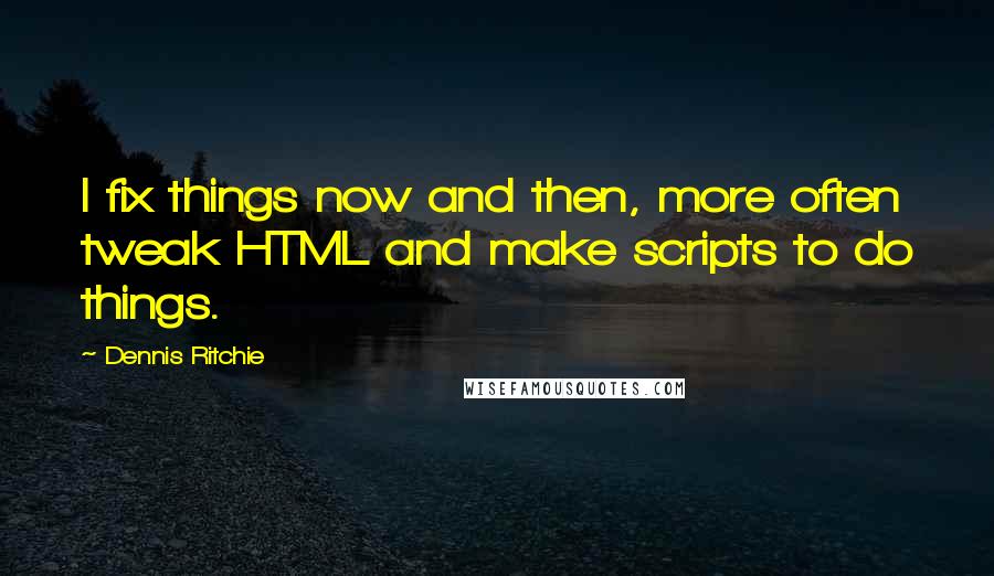 Dennis Ritchie quotes: I fix things now and then, more often tweak HTML and make scripts to do things. Dennis Ritchie quotes: I fix things now and then, more often tweak HTML and make scripts to do things.