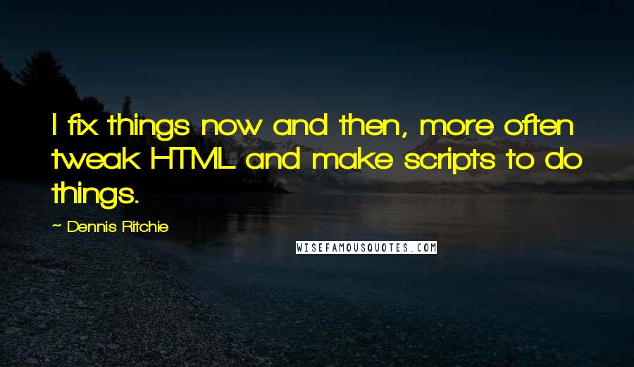 Dennis Ritchie quotes: I fix things now and then, more often tweak HTML and make scripts to do things.