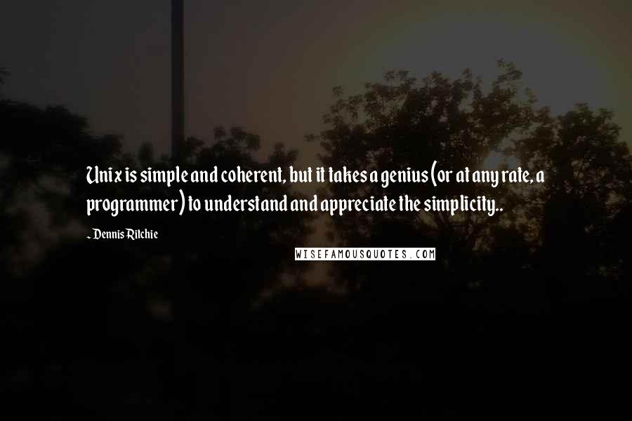 Dennis Ritchie quotes: Unix is simple and coherent, but it takes a genius (or at any rate, a programmer) to understand and appreciate the simplicity..