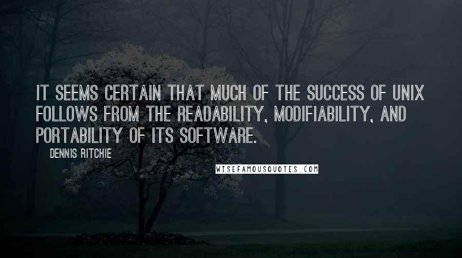 Dennis Ritchie quotes: It seems certain that much of the success of Unix follows from the readability, modifiability, and portability of its software. Dennis Ritchie quotes: It seems certain that much of the success of Unix follows from the readability, modifiability, and portability of its software.