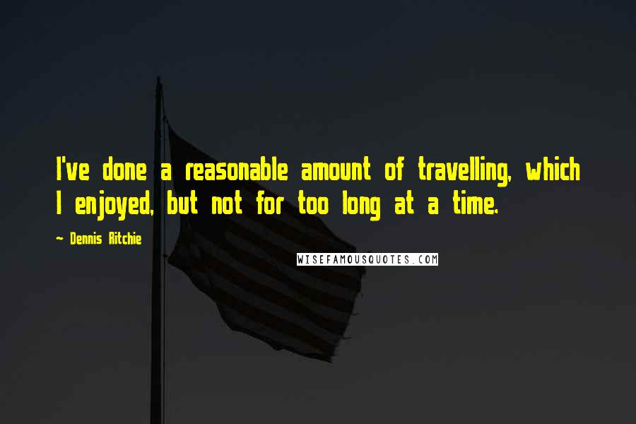 Dennis Ritchie quotes: I've done a reasonable amount of travelling, which I enjoyed, but not for too long at a time. Dennis Ritchie quotes: I've done a reasonable amount of travelling, which I enjoyed, but not for too long at a time.