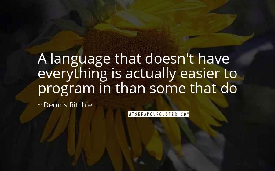 Dennis Ritchie quotes: A language that doesn't have everything is actually easier to program in than some that do