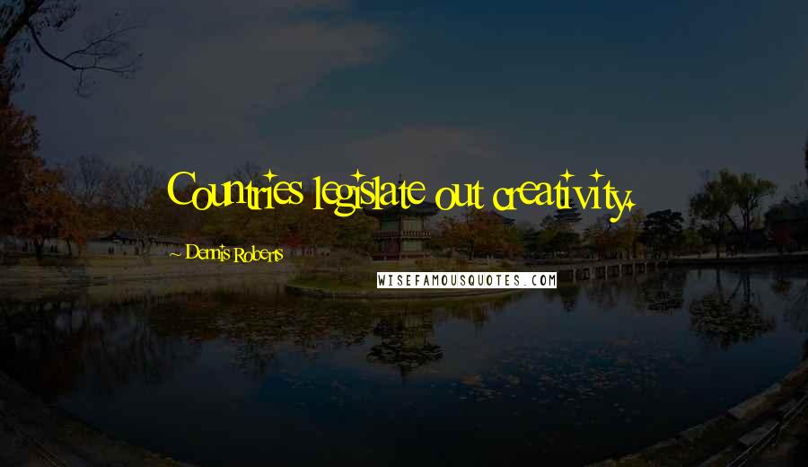 Dennis Roberts quotes: Countries legislate out creativity.
