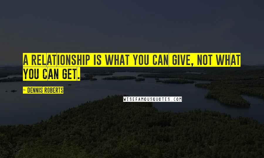 Dennis Roberts quotes: A relationship is what you can give, not what you can get.