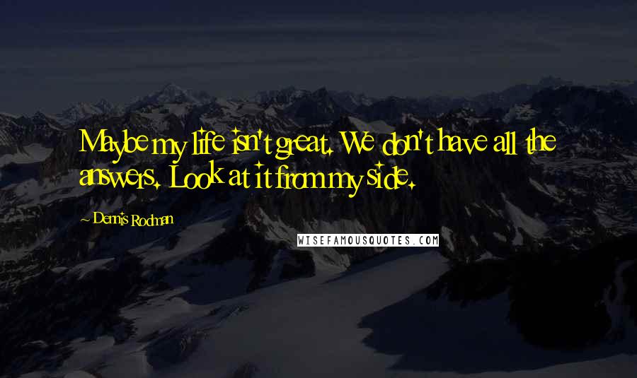 Dennis Rodman quotes: Maybe my life isn't great. We don't have all the answers. Look at it from my side.