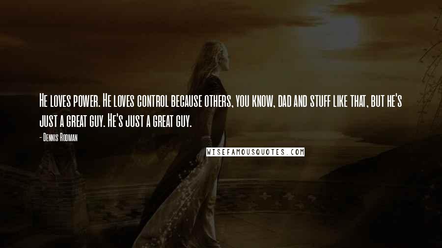 Dennis Rodman quotes: He loves power. He loves control because others, you know, dad and stuff like that, but he's just a great guy. He's just a great guy.