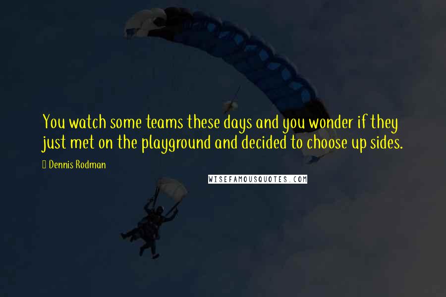 Dennis Rodman quotes: You watch some teams these days and you wonder if they just met on the playground and decided to choose up sides. Dennis Rodman quotes: You watch some teams these days and you wonder if they just met on the playground and decided to choose up sides.