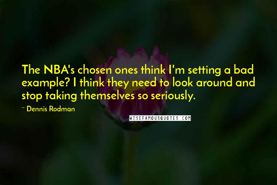 Dennis Rodman quotes: The NBA's chosen ones think I'm setting a bad example? I think they need to look around and stop taking themselves so seriously. Dennis Rodman quotes: The NBA's chosen ones think I'm setting a bad example? I think they need to look around and stop taking themselves so seriously.