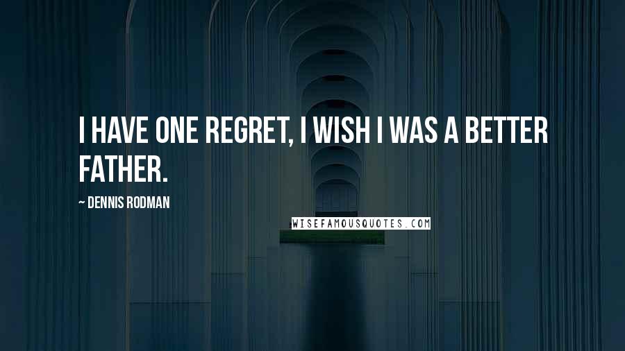 Dennis Rodman quotes: I have one regret, I wish I was a better father.