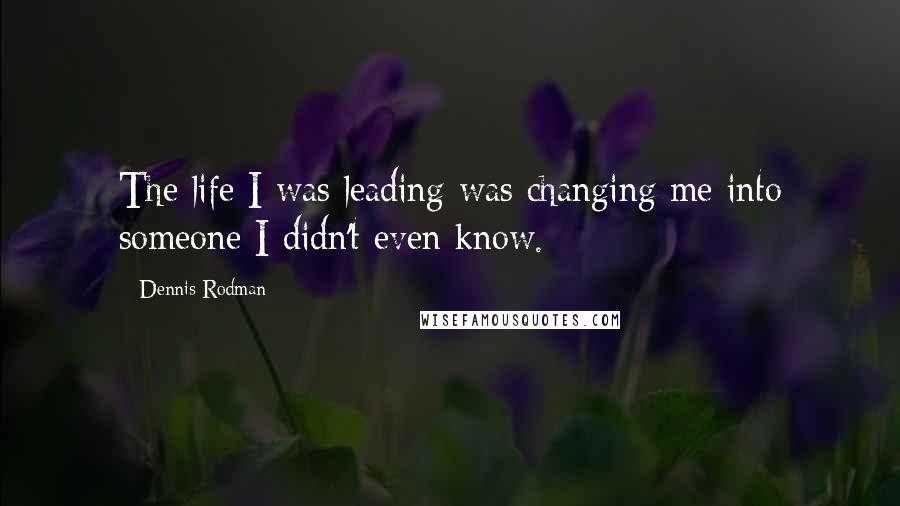 Dennis Rodman quotes: The life I was leading was changing me into someone I didn't even know.