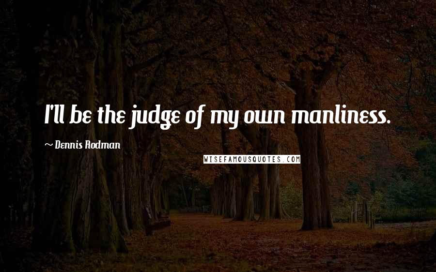 Dennis Rodman quotes: I'll be the judge of my own manliness.