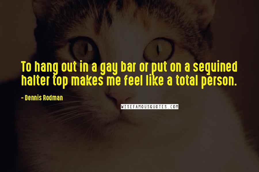 Dennis Rodman quotes: To hang out in a gay bar or put on a sequined halter top makes me feel like a total person.