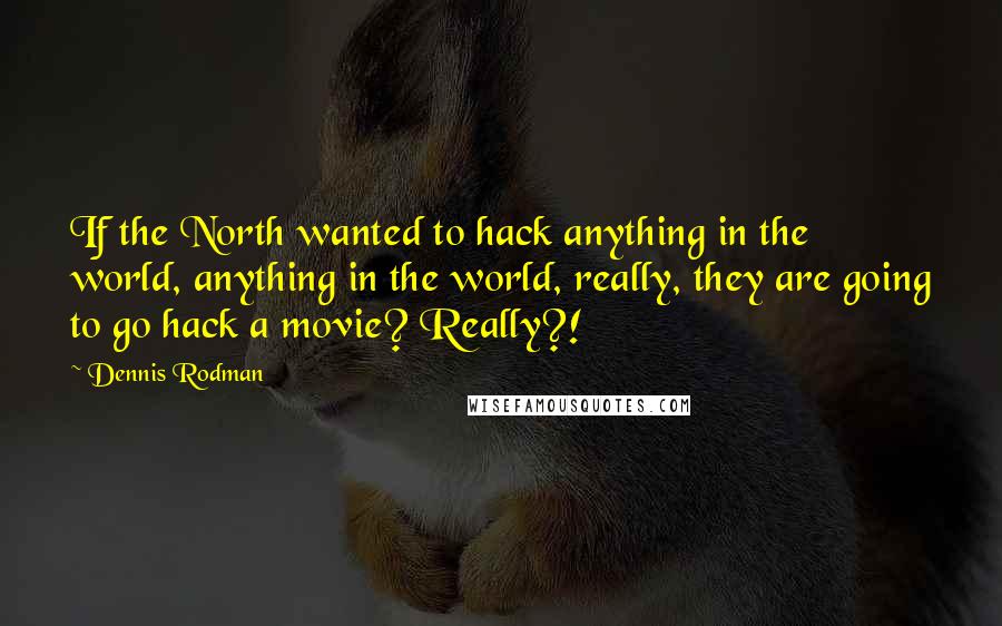 Dennis Rodman quotes: If the North wanted to hack anything in the world, anything in the world, really, they are going to go hack a movie? Really?! Dennis Rodman quotes: If the North wanted to hack anything in the world, anything in the world, really, they are going to go hack a movie? Really?!
