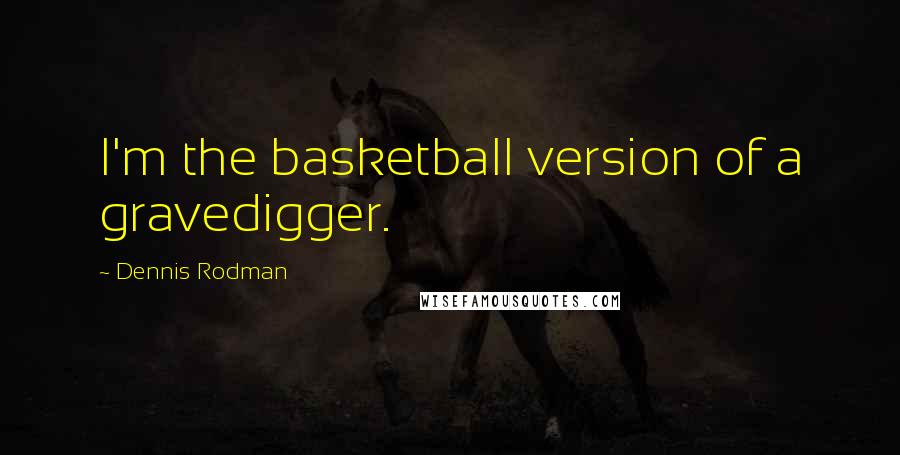 Dennis Rodman quotes: I'm the basketball version of a gravedigger.