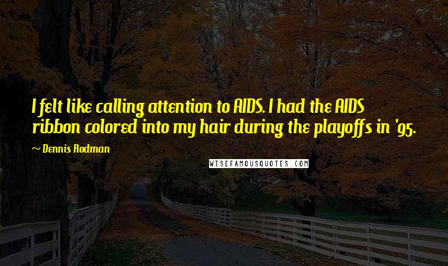 Dennis Rodman quotes: I felt like calling attention to AIDS. I had the AIDS ribbon colored into my hair during the playoffs in '95. Dennis Rodman quotes: I felt like calling attention to AIDS. I had the AIDS ribbon colored into my hair during the playoffs in '95.