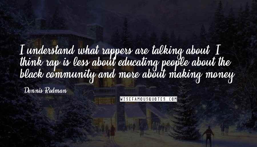 Dennis Rodman quotes: I understand what rappers are talking about. I think rap is less about educating people about the black community and more about making money.