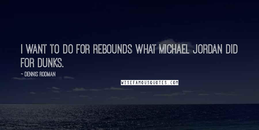 Dennis Rodman quotes: I want to do for rebounds what Michael Jordan did for dunks.