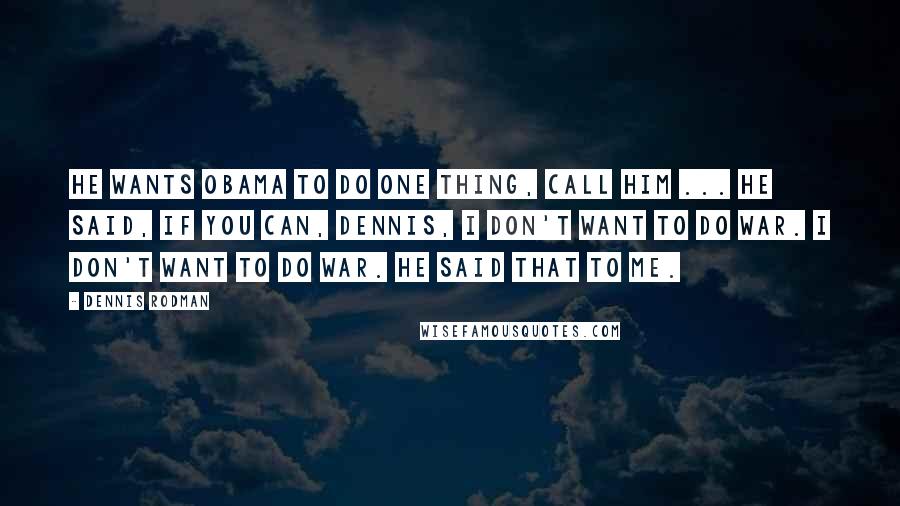 Dennis Rodman quotes: He wants Obama to do one thing, call him ... He said, if you can, Dennis, I don't want to do war. I don't want to do war. He said