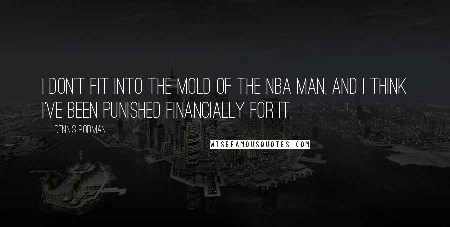 Dennis Rodman quotes: I don't fit into the mold of the NBA man, and I think I've been punished financially for it.
