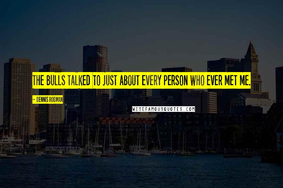 Dennis Rodman quotes: The Bulls talked to just about every person who ever met me.