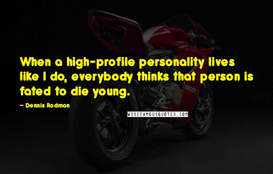 Dennis Rodman quotes: When a high-profile personality lives like I do, everybody thinks that person is fated to die young. Dennis Rodman quotes: When a high-profile personality lives like I do, everybody thinks that person is fated to die young.