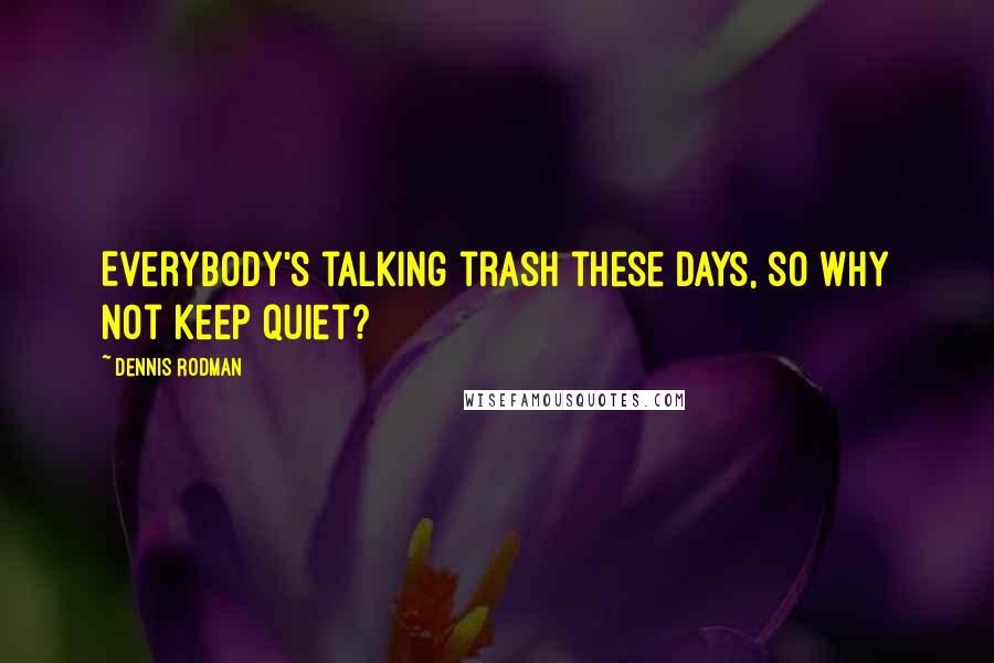 Dennis Rodman quotes: Everybody's talking trash these days, so why not keep quiet?