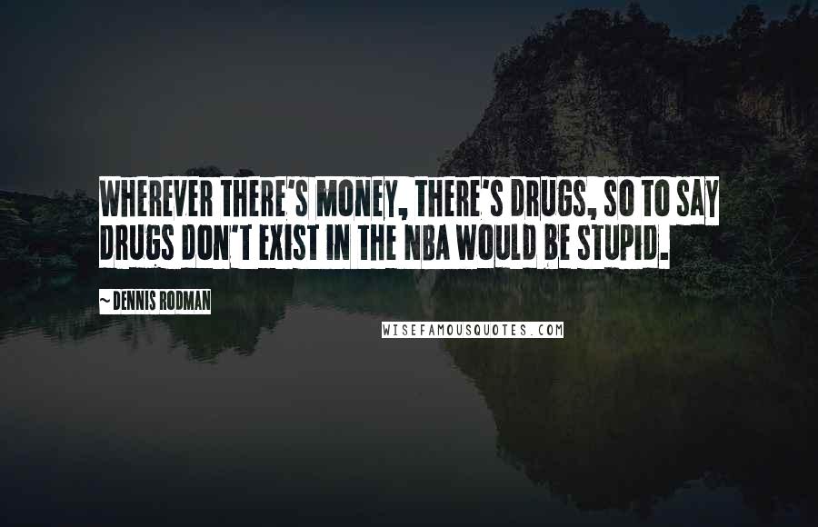 Dennis Rodman quotes: Wherever there's money, there's drugs, so to say drugs don't exist in the NBA would be stupid.