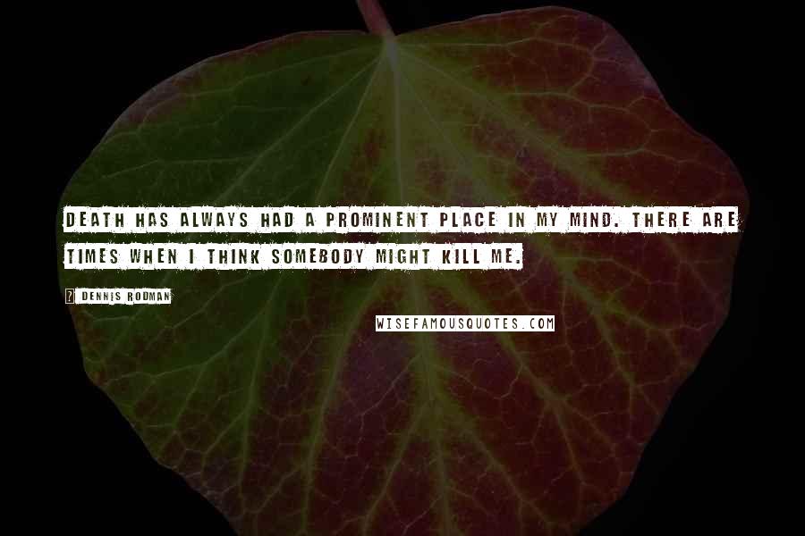 Dennis Rodman quotes: Death has always had a prominent place in my mind. There are times when I think somebody might kill me.