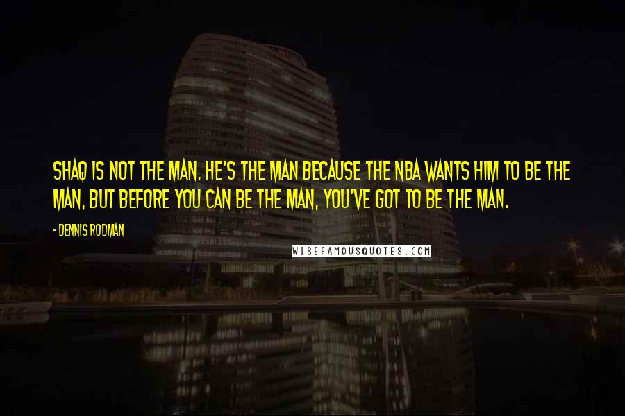 Dennis Rodman quotes: Shaq is not the man. He's the man because the NBA wants him to be the man, but before you can be the man, you've got to be the man.