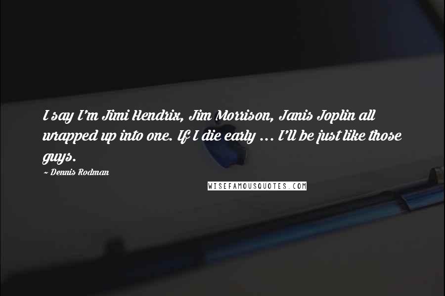 Dennis Rodman quotes: I say I'm Jimi Hendrix, Jim Morrison, Janis Joplin all wrapped up into one. If I die early ... I'll be just like those guys.