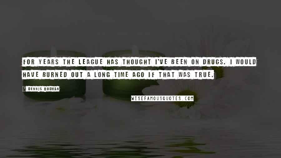 Dennis Rodman quotes: For years the league has thought I've been on drugs. I would have burned out a long time ago if that was true.