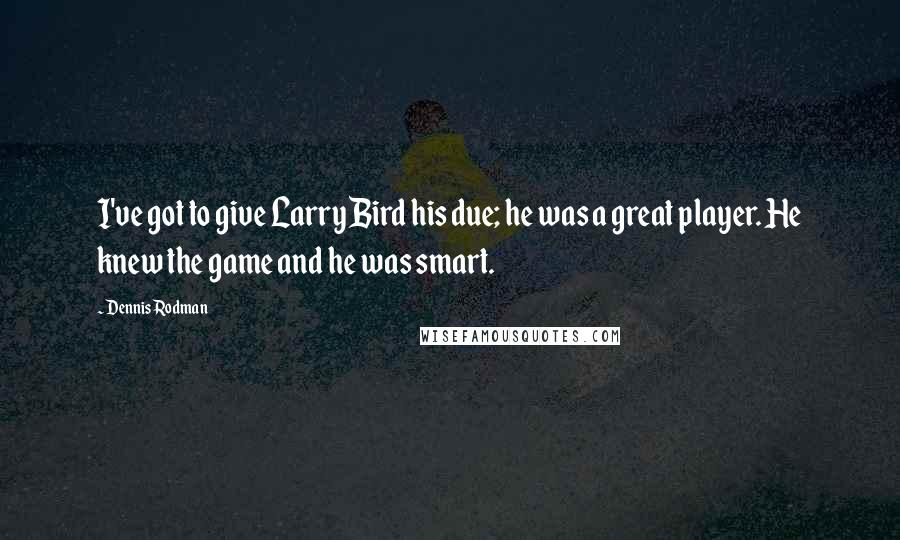 Dennis Rodman quotes: I've got to give Larry Bird his due; he was a great player. He knew the game and he was smart.