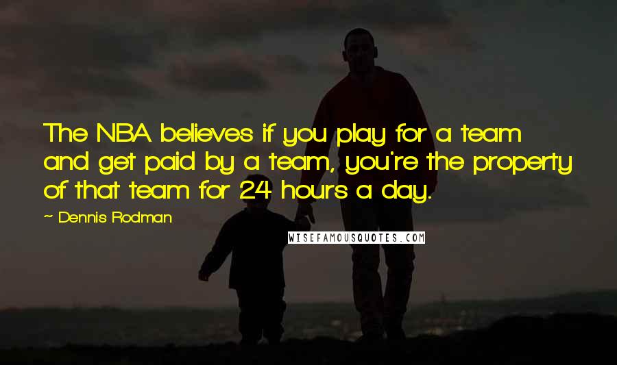 Dennis Rodman quotes: The NBA believes if you play for a team and get paid by a team, you're the property of that team for 24 hours a day.